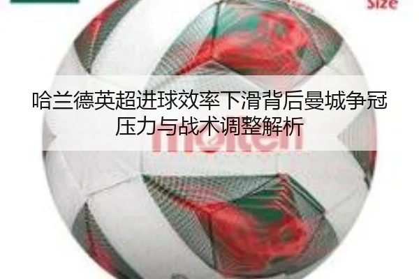 哈兰德英超进球效率下滑背后曼城争冠压力与战术调整解析