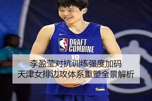 李盈莹对抗训练强度加码 天津女排边攻体系重塑全景解析