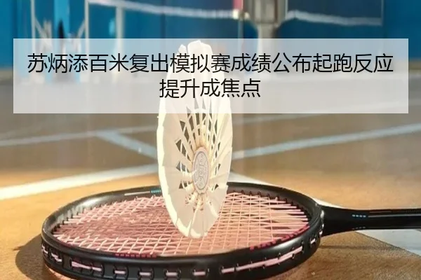 苏炳添百米复出模拟赛成绩公布起跑反应提升成焦点