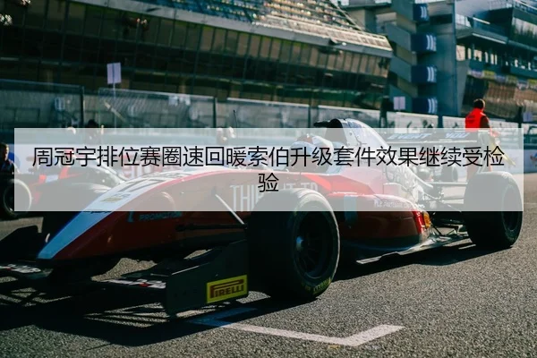 周冠宇排位赛圈速回暖索伯升级套件效果继续受检验